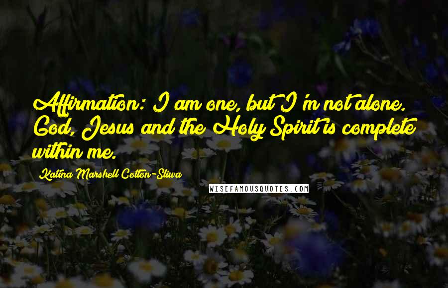 Katina Marshell Cotton-Sliwa Quotes: Affirmation: I am one, but I'm not alone. God, Jesus and the Holy Spirit is complete within me.