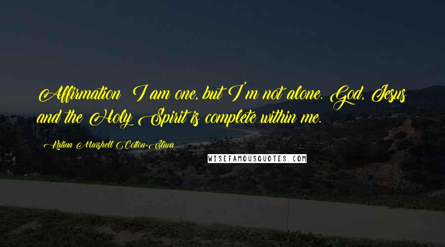 Katina Marshell Cotton-Sliwa Quotes: Affirmation: I am one, but I'm not alone. God, Jesus and the Holy Spirit is complete within me.