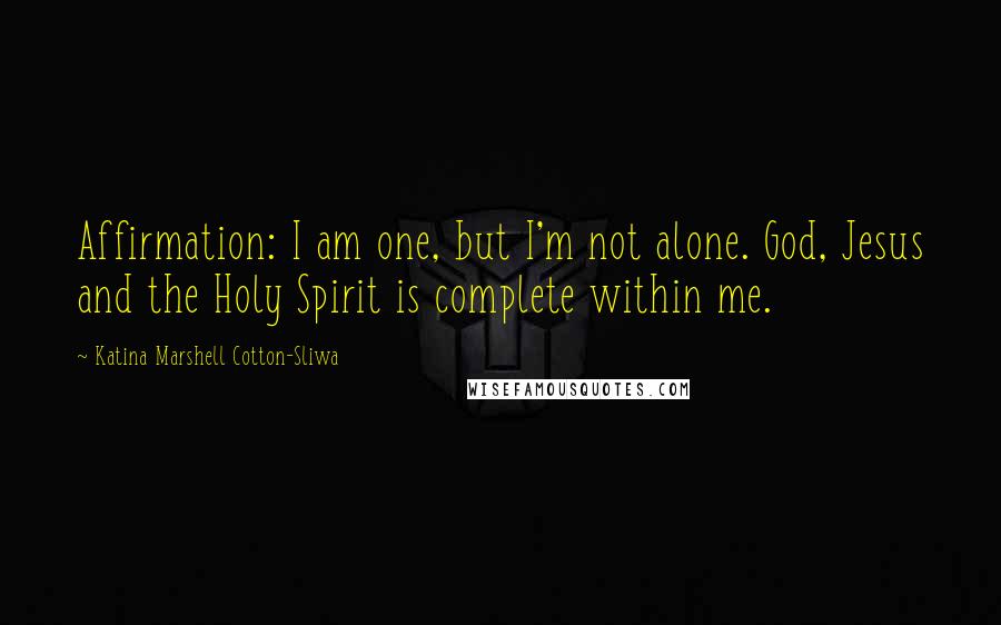 Katina Marshell Cotton-Sliwa Quotes: Affirmation: I am one, but I'm not alone. God, Jesus and the Holy Spirit is complete within me.