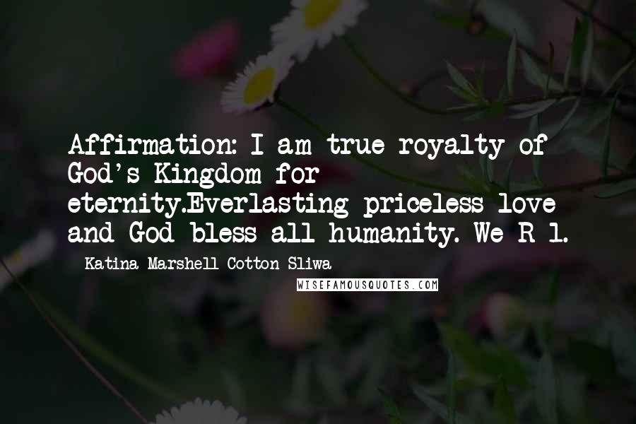 Katina Marshell Cotton-Sliwa Quotes: Affirmation: I am true royalty of God's Kingdom for eternity.Everlasting priceless love and God bless all humanity. We R 1.