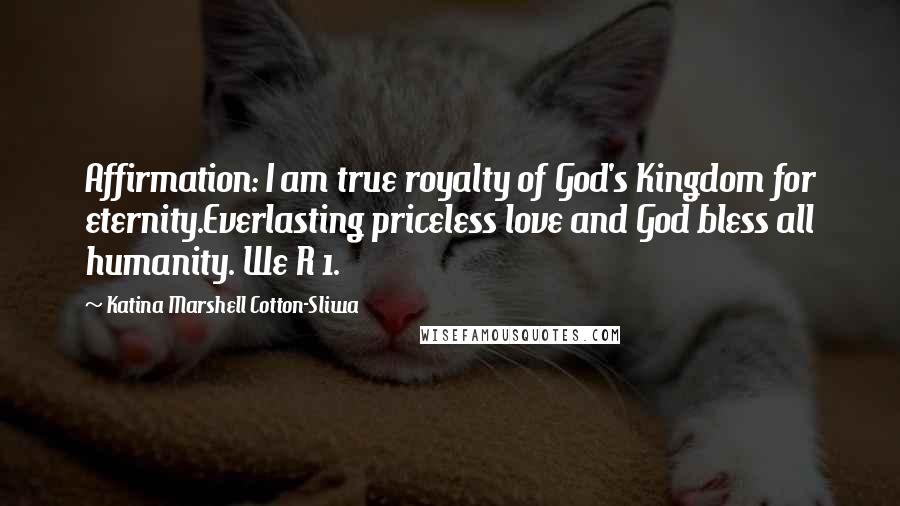 Katina Marshell Cotton-Sliwa Quotes: Affirmation: I am true royalty of God's Kingdom for eternity.Everlasting priceless love and God bless all humanity. We R 1.