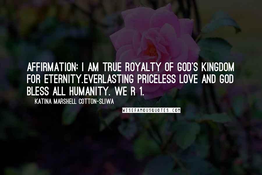 Katina Marshell Cotton-Sliwa Quotes: Affirmation: I am true royalty of God's Kingdom for eternity.Everlasting priceless love and God bless all humanity. We R 1.