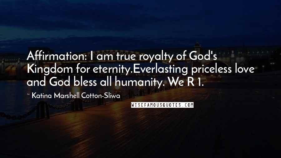Katina Marshell Cotton-Sliwa Quotes: Affirmation: I am true royalty of God's Kingdom for eternity.Everlasting priceless love and God bless all humanity. We R 1.
