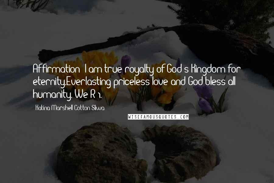 Katina Marshell Cotton-Sliwa Quotes: Affirmation: I am true royalty of God's Kingdom for eternity.Everlasting priceless love and God bless all humanity. We R 1.