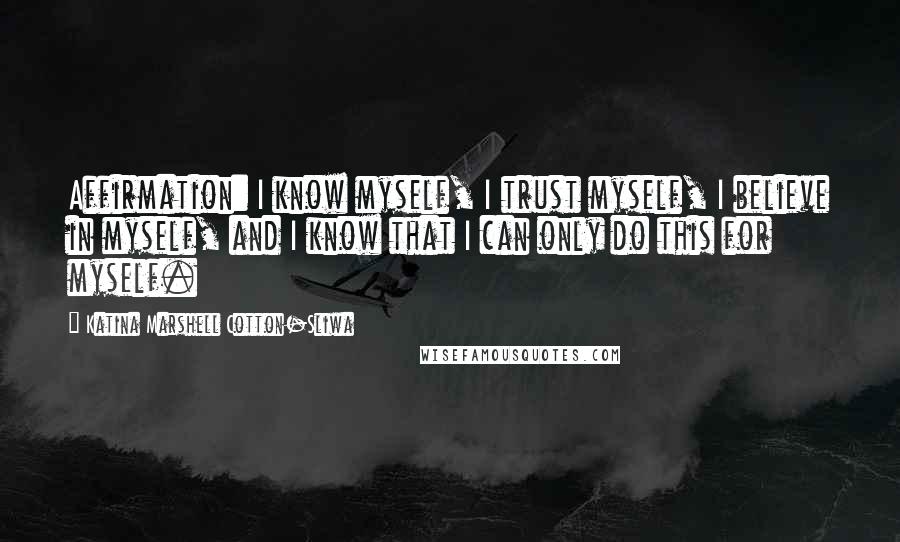 Katina Marshell Cotton-Sliwa Quotes: Affirmation: I know myself, I trust myself, I believe in myself, and I know that I can only do this for myself.