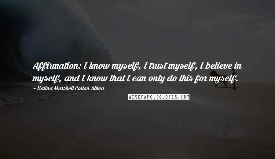 Katina Marshell Cotton-Sliwa Quotes: Affirmation: I know myself, I trust myself, I believe in myself, and I know that I can only do this for myself.