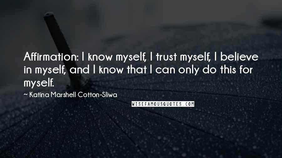 Katina Marshell Cotton-Sliwa Quotes: Affirmation: I know myself, I trust myself, I believe in myself, and I know that I can only do this for myself.