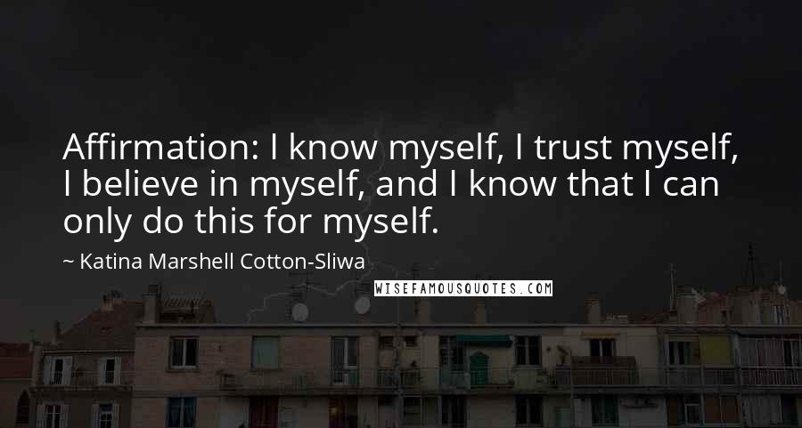 Katina Marshell Cotton-Sliwa Quotes: Affirmation: I know myself, I trust myself, I believe in myself, and I know that I can only do this for myself.