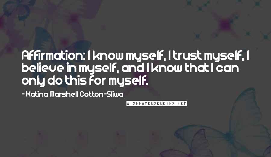 Katina Marshell Cotton-Sliwa Quotes: Affirmation: I know myself, I trust myself, I believe in myself, and I know that I can only do this for myself.