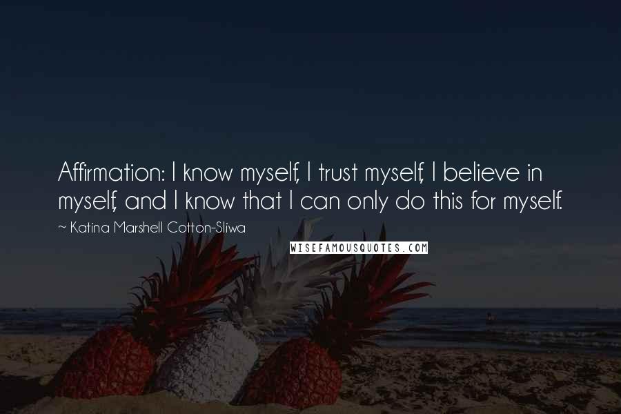 Katina Marshell Cotton-Sliwa Quotes: Affirmation: I know myself, I trust myself, I believe in myself, and I know that I can only do this for myself.