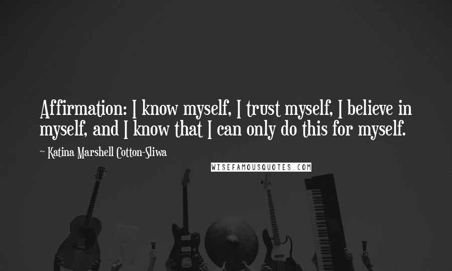 Katina Marshell Cotton-Sliwa Quotes: Affirmation: I know myself, I trust myself, I believe in myself, and I know that I can only do this for myself.