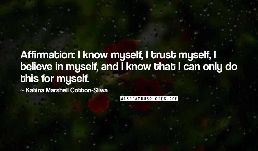 Katina Marshell Cotton-Sliwa Quotes: Affirmation: I know myself, I trust myself, I believe in myself, and I know that I can only do this for myself.
