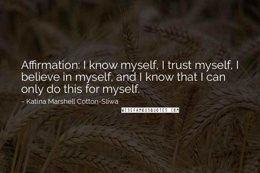 Katina Marshell Cotton-Sliwa Quotes: Affirmation: I know myself, I trust myself, I believe in myself, and I know that I can only do this for myself.