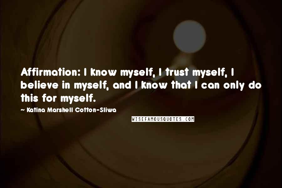 Katina Marshell Cotton-Sliwa Quotes: Affirmation: I know myself, I trust myself, I believe in myself, and I know that I can only do this for myself.