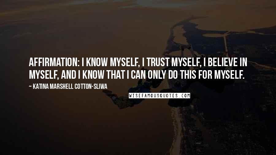 Katina Marshell Cotton-Sliwa Quotes: Affirmation: I know myself, I trust myself, I believe in myself, and I know that I can only do this for myself.