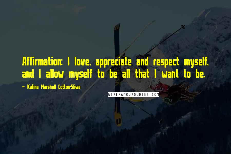 Katina Marshell Cotton-Sliwa Quotes: Affirmation: I love, appreciate and respect myself, and I allow myself to be all that I want to be.