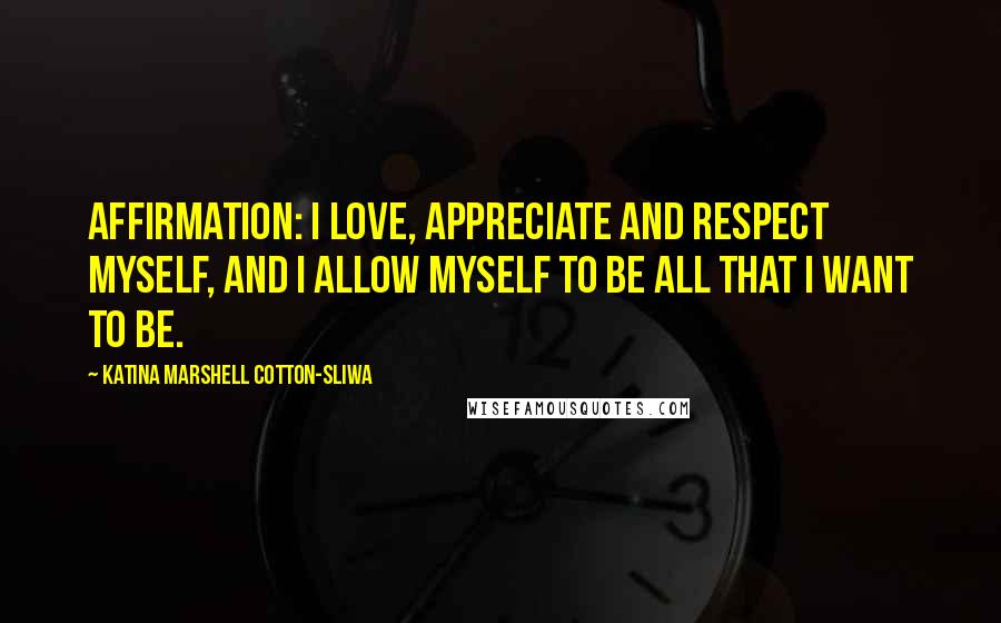 Katina Marshell Cotton-Sliwa Quotes: Affirmation: I love, appreciate and respect myself, and I allow myself to be all that I want to be.
