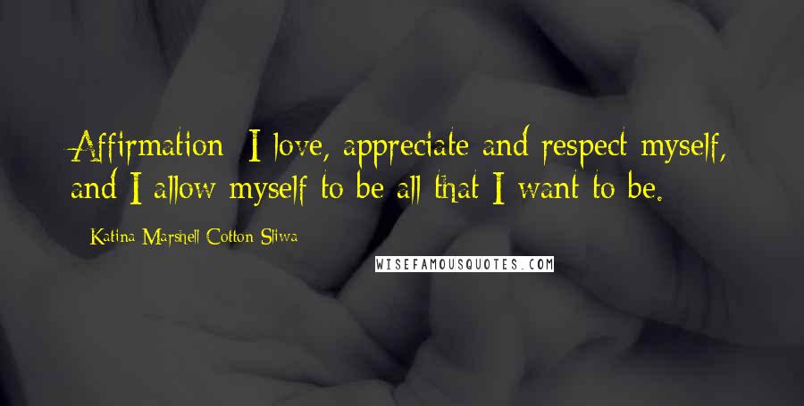 Katina Marshell Cotton-Sliwa Quotes: Affirmation: I love, appreciate and respect myself, and I allow myself to be all that I want to be.