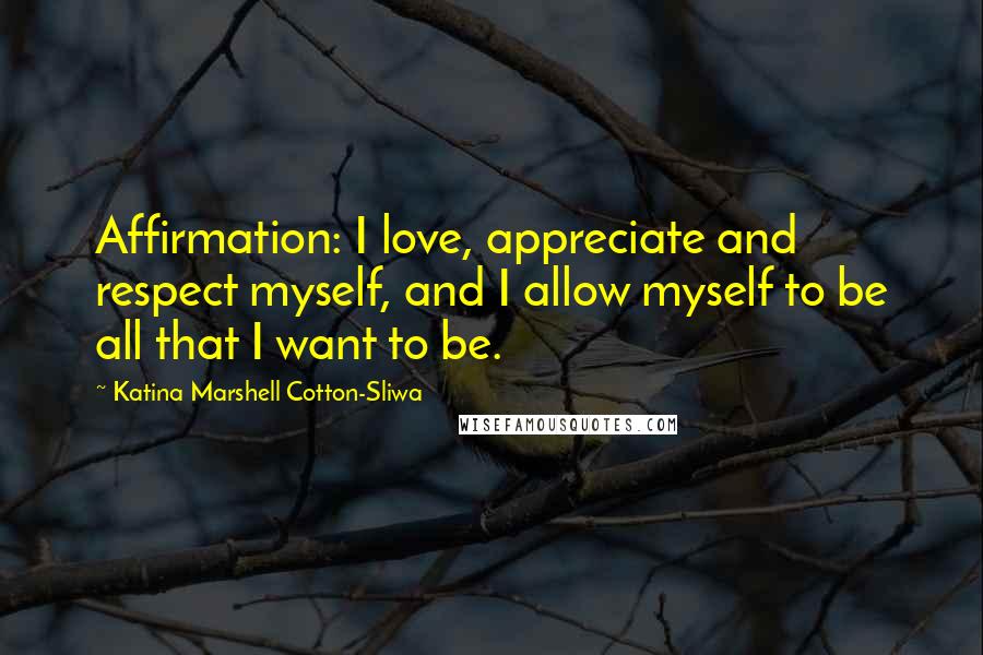 Katina Marshell Cotton-Sliwa Quotes: Affirmation: I love, appreciate and respect myself, and I allow myself to be all that I want to be.