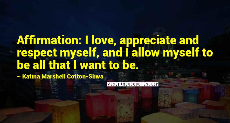 Katina Marshell Cotton-Sliwa Quotes: Affirmation: I love, appreciate and respect myself, and I allow myself to be all that I want to be.