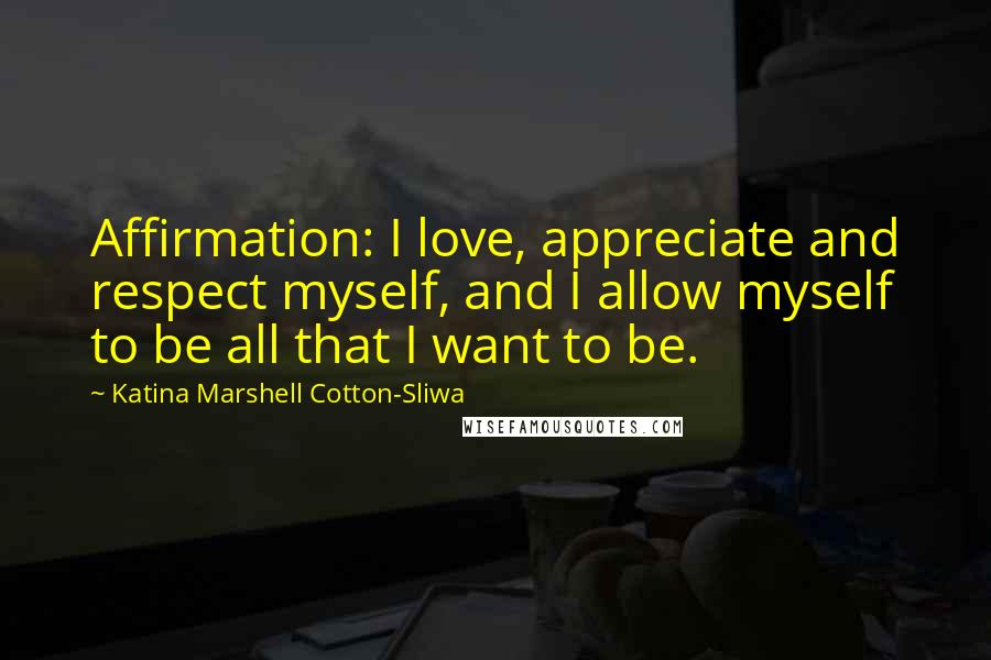 Katina Marshell Cotton-Sliwa Quotes: Affirmation: I love, appreciate and respect myself, and I allow myself to be all that I want to be.