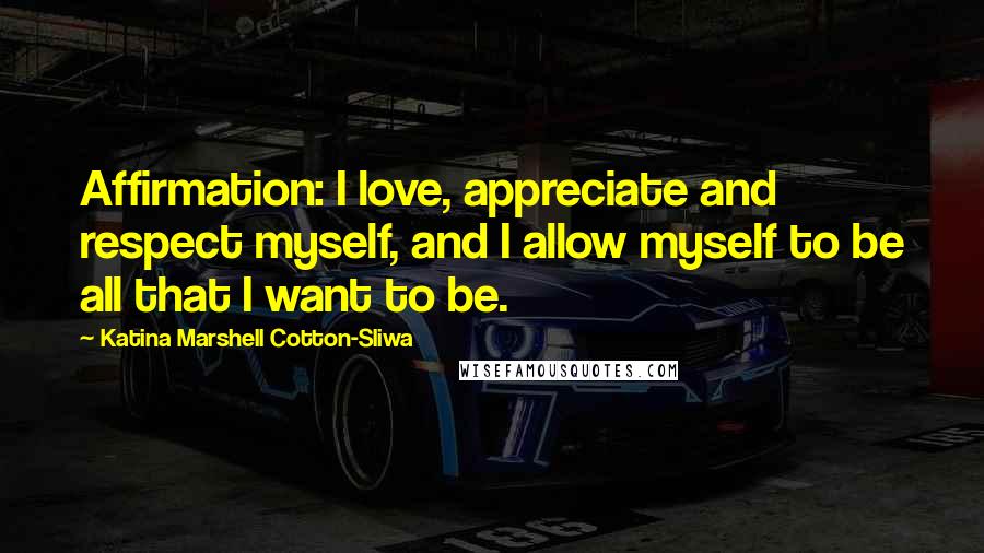 Katina Marshell Cotton-Sliwa Quotes: Affirmation: I love, appreciate and respect myself, and I allow myself to be all that I want to be.