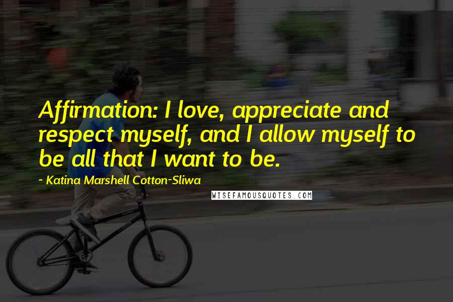 Katina Marshell Cotton-Sliwa Quotes: Affirmation: I love, appreciate and respect myself, and I allow myself to be all that I want to be.