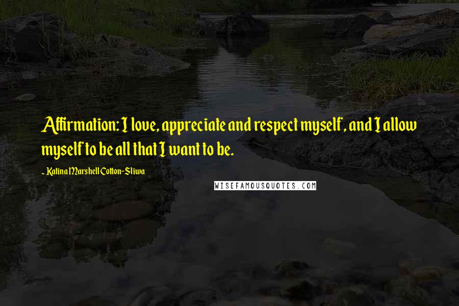 Katina Marshell Cotton-Sliwa Quotes: Affirmation: I love, appreciate and respect myself, and I allow myself to be all that I want to be.