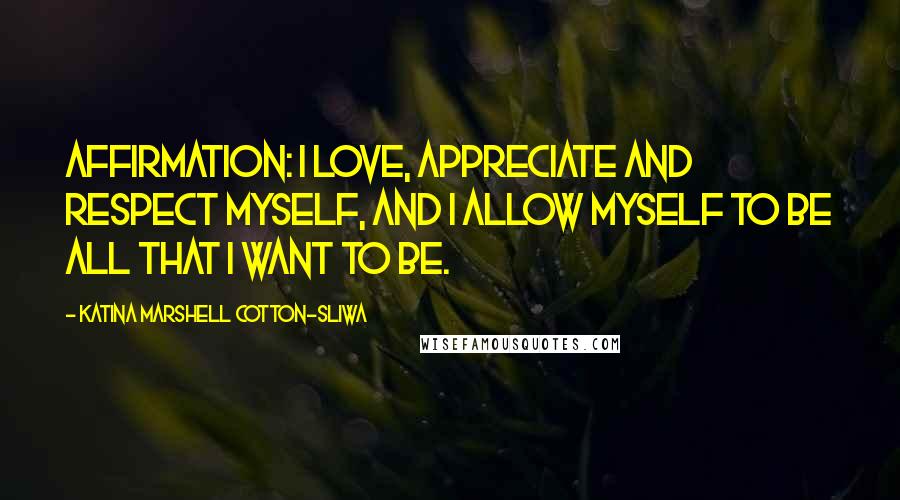 Katina Marshell Cotton-Sliwa Quotes: Affirmation: I love, appreciate and respect myself, and I allow myself to be all that I want to be.