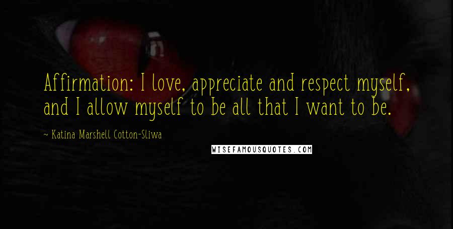 Katina Marshell Cotton-Sliwa Quotes: Affirmation: I love, appreciate and respect myself, and I allow myself to be all that I want to be.
