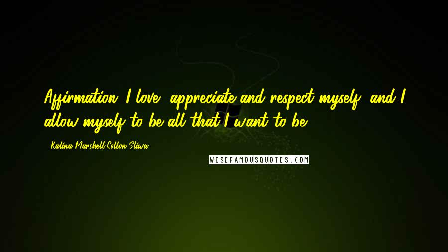 Katina Marshell Cotton-Sliwa Quotes: Affirmation: I love, appreciate and respect myself, and I allow myself to be all that I want to be.