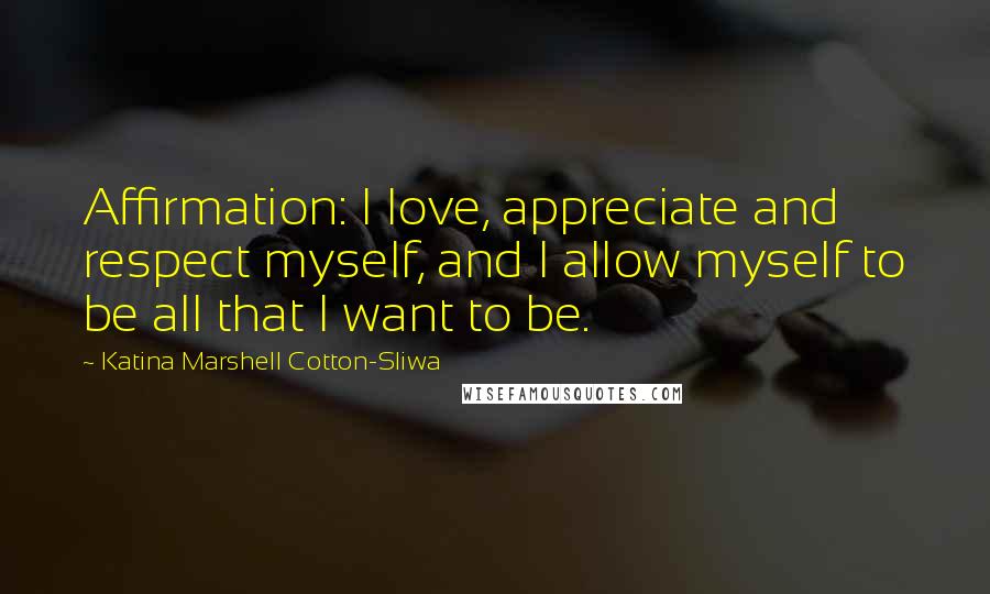 Katina Marshell Cotton-Sliwa Quotes: Affirmation: I love, appreciate and respect myself, and I allow myself to be all that I want to be.