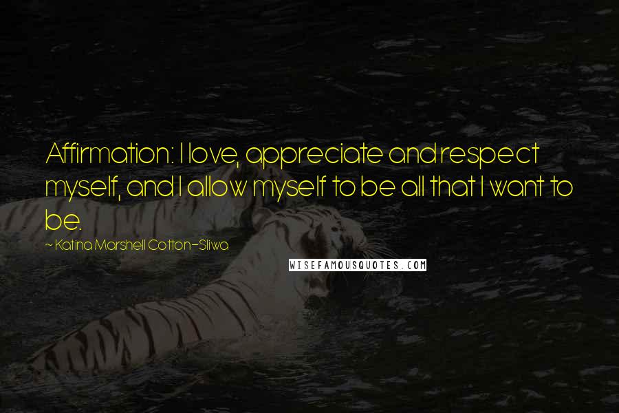 Katina Marshell Cotton-Sliwa Quotes: Affirmation: I love, appreciate and respect myself, and I allow myself to be all that I want to be.