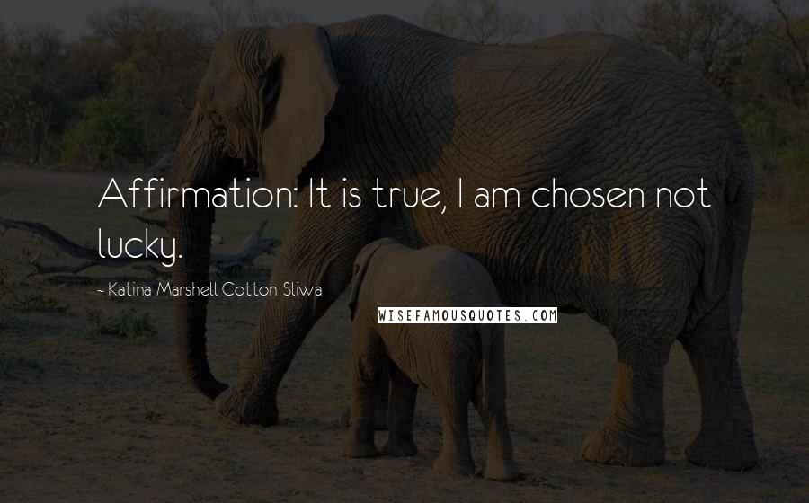 Katina Marshell Cotton-Sliwa Quotes: Affirmation: It is true, I am chosen not lucky.