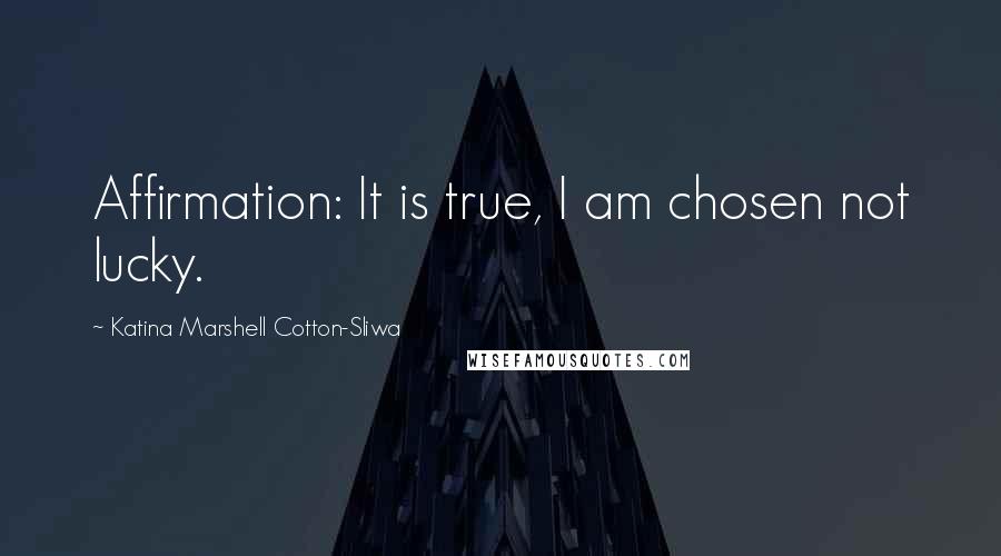 Katina Marshell Cotton-Sliwa Quotes: Affirmation: It is true, I am chosen not lucky.
