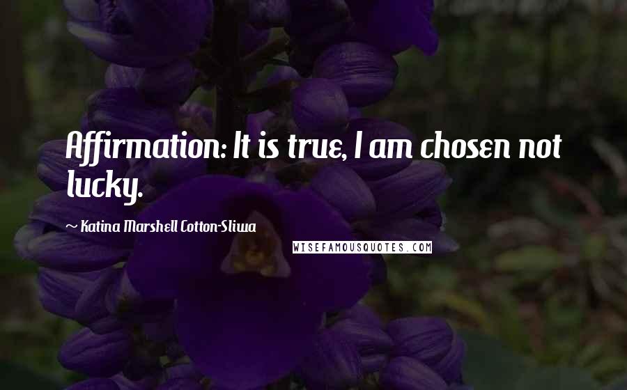 Katina Marshell Cotton-Sliwa Quotes: Affirmation: It is true, I am chosen not lucky.