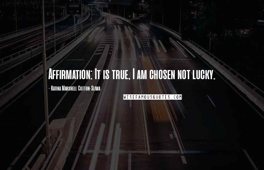 Katina Marshell Cotton-Sliwa Quotes: Affirmation: It is true, I am chosen not lucky.