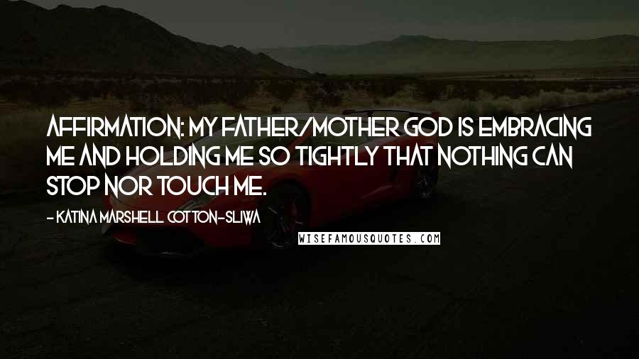 Katina Marshell Cotton-Sliwa Quotes: Affirmation: My Father/Mother God is embracing me and holding me so tightly that nothing can stop nor touch me.