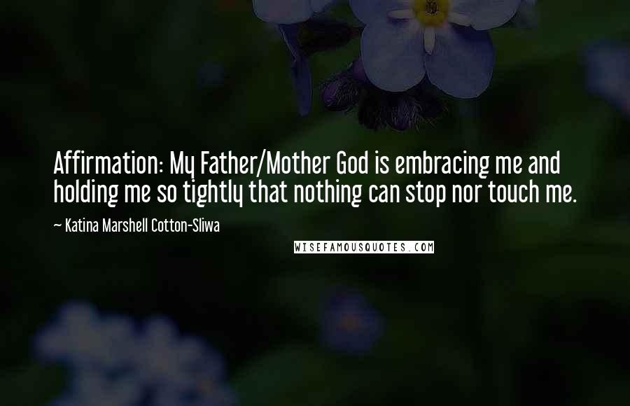 Katina Marshell Cotton-Sliwa Quotes: Affirmation: My Father/Mother God is embracing me and holding me so tightly that nothing can stop nor touch me.