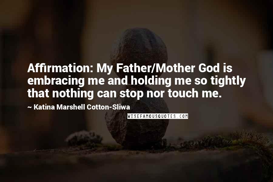 Katina Marshell Cotton-Sliwa Quotes: Affirmation: My Father/Mother God is embracing me and holding me so tightly that nothing can stop nor touch me.