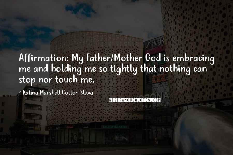 Katina Marshell Cotton-Sliwa Quotes: Affirmation: My Father/Mother God is embracing me and holding me so tightly that nothing can stop nor touch me.