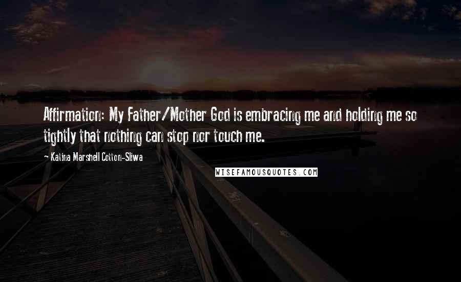 Katina Marshell Cotton-Sliwa Quotes: Affirmation: My Father/Mother God is embracing me and holding me so tightly that nothing can stop nor touch me.