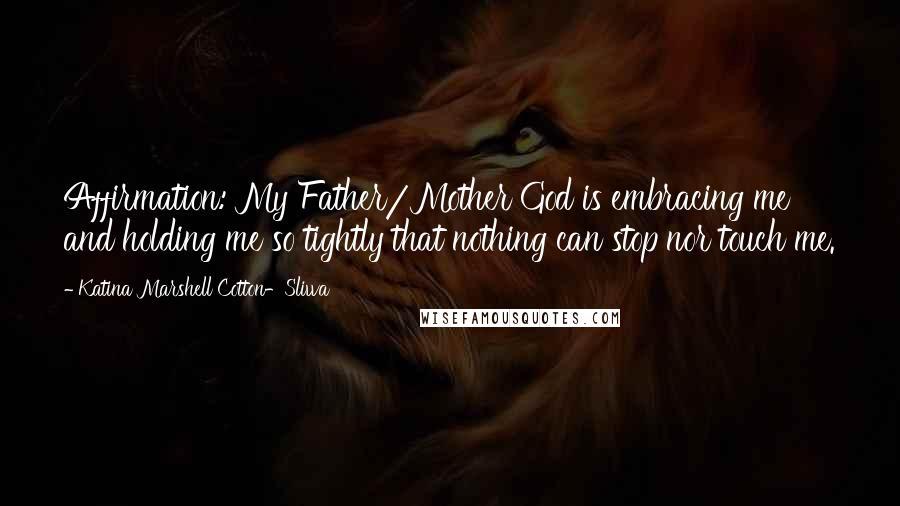 Katina Marshell Cotton-Sliwa Quotes: Affirmation: My Father/Mother God is embracing me and holding me so tightly that nothing can stop nor touch me.