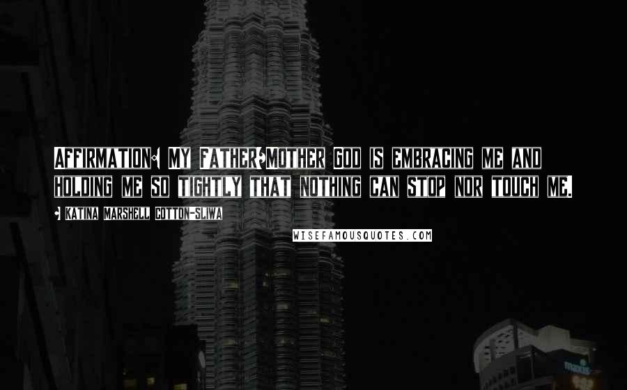 Katina Marshell Cotton-Sliwa Quotes: Affirmation: My Father/Mother God is embracing me and holding me so tightly that nothing can stop nor touch me.