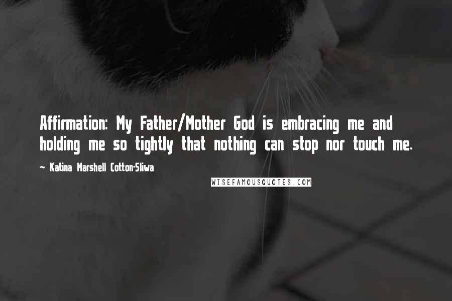 Katina Marshell Cotton-Sliwa Quotes: Affirmation: My Father/Mother God is embracing me and holding me so tightly that nothing can stop nor touch me.