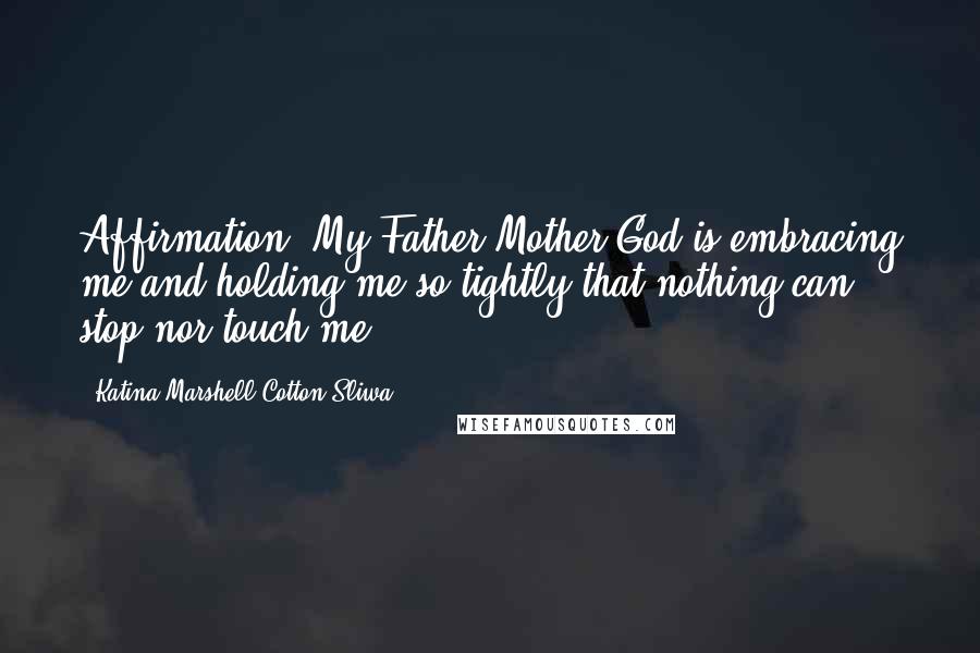 Katina Marshell Cotton-Sliwa Quotes: Affirmation: My Father/Mother God is embracing me and holding me so tightly that nothing can stop nor touch me.