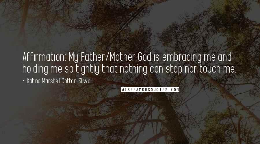 Katina Marshell Cotton-Sliwa Quotes: Affirmation: My Father/Mother God is embracing me and holding me so tightly that nothing can stop nor touch me.