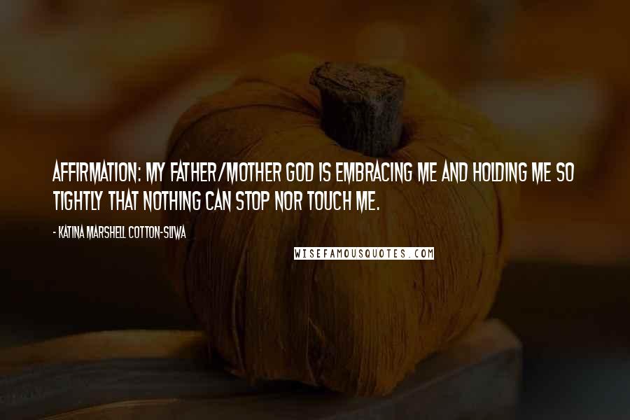 Katina Marshell Cotton-Sliwa Quotes: Affirmation: My Father/Mother God is embracing me and holding me so tightly that nothing can stop nor touch me.