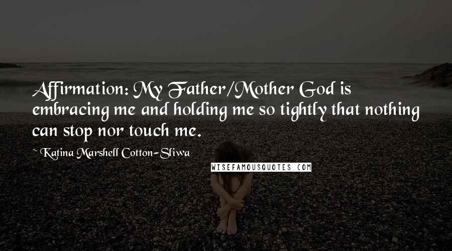 Katina Marshell Cotton-Sliwa Quotes: Affirmation: My Father/Mother God is embracing me and holding me so tightly that nothing can stop nor touch me.