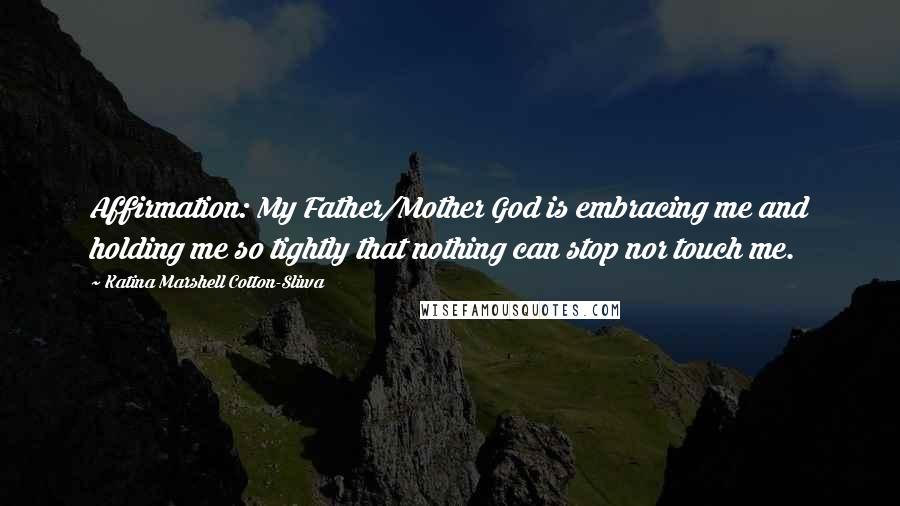 Katina Marshell Cotton-Sliwa Quotes: Affirmation: My Father/Mother God is embracing me and holding me so tightly that nothing can stop nor touch me.